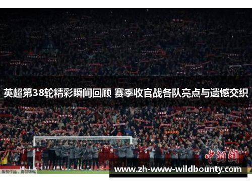 英超第38轮精彩瞬间回顾 赛季收官战各队亮点与遗憾交织