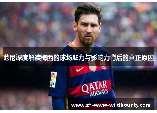 范尼深度解读梅西的球场魅力与影响力背后的真正原因 范尼深度解读梅西的球场魅力与影响力背后的真正原因