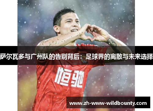 萨尔瓦多与广州队的告别背后：足球界的离散与未来选择