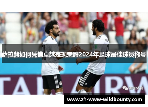 萨拉赫如何凭借卓越表现荣膺2024年足球最佳球员称号