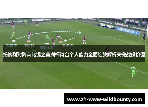 托纳利对阵莱比锡之美洲杯舞台个人能力全面绽放解析关键战役价值 托纳利对阵莱比锡之美洲杯舞台个人能力全面绽放解析关键战役价值