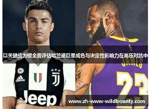 以关键战为镜全面评估哈兰德巨星成色与决定性影响力在高压对抗中 以关键战为镜全面评估哈兰德巨星成色与决定性影响力在高压对抗中