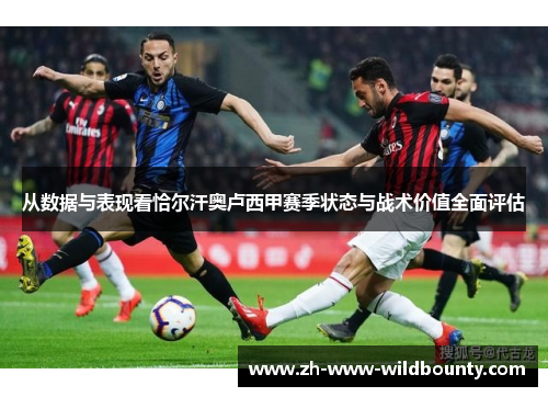 从数据与表现看恰尔汗奥卢西甲赛季状态与战术价值全面评估 从数据与表现看恰尔汗奥卢西甲赛季状态与战术价值全面评估