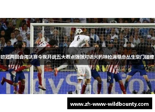 欧冠两回合淘汰赛今夜开战五大看点强强对话火药味拉满悬念丛生豪门碰撞 欧冠两回合淘汰赛今夜开战五大看点强强对话火药味拉满悬念丛生豪门碰撞