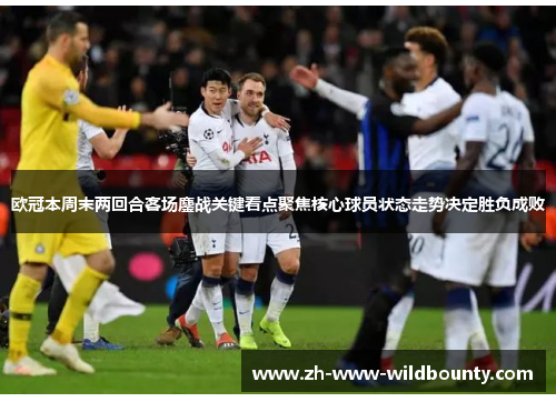 欧冠本周末两回合客场鏖战关键看点聚焦核心球员状态走势决定胜负成败 欧冠本周末两回合客场鏖战关键看点聚焦核心球员状态走势决定胜负成败