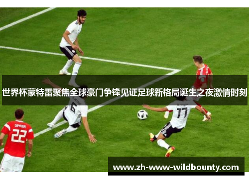 世界杯蒙特雷聚焦全球豪门争锋见证足球新格局诞生之夜激情时刻 世界杯蒙特雷聚焦全球豪门争锋见证足球新格局诞生之夜激情时刻