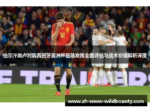 恰尔汗奥卢对阵西班牙美洲杯临场发挥全面评估与战术价值解析深度 恰尔汗奥卢对阵西班牙美洲杯临场发挥全面评估与战术价值解析深度