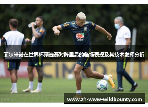 菲尔米诺在世界杯预选赛对阵里昂的临场表现及其技术发挥分析