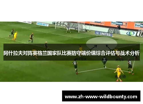 阿什拉夫对阵英格兰国家队比赛防守端价值综合评估与战术分析 阿什拉夫对阵英格兰国家队比赛防守端价值综合评估与战术分析