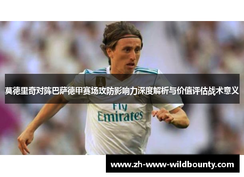 莫德里奇对阵巴萨德甲赛场攻防影响力深度解析与价值评估战术意义