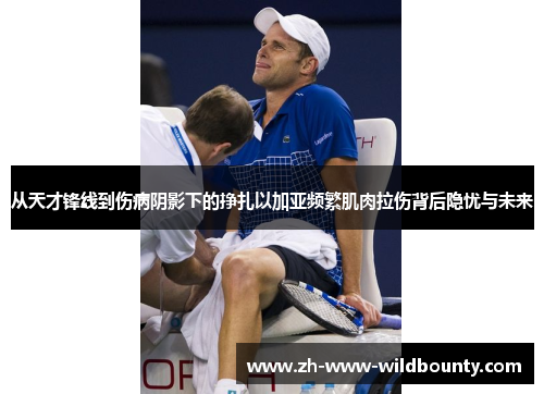 从天才锋线到伤病阴影下的挣扎以加亚频繁肌肉拉伤背后隐忧与未来