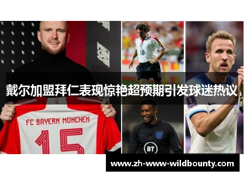 戴尔加盟拜仁表现惊艳超预期引发球迷热议 戴尔加盟拜仁表现惊艳超预期引发球迷热议