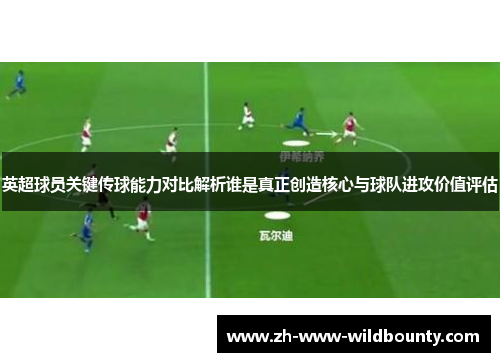 英超球员关键传球能力对比解析谁是真正创造核心与球队进攻价值评估