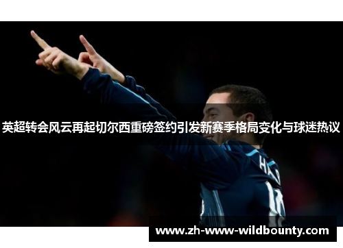 英超转会风云再起切尔西重磅签约引发新赛季格局变化与球迷热议 英超转会风云再起切尔西重磅签约引发新赛季格局变化与球迷热议