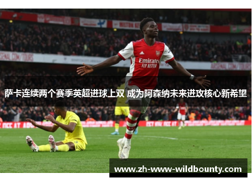 萨卡连续两个赛季英超进球上双 成为阿森纳未来进攻核心新希望 萨卡连续两个赛季英超进球上双 成为阿森纳未来进攻核心新希望