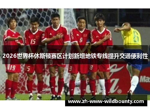 2026世界杯休斯顿赛区计划新增地铁专线提升交通便利性 2026世界杯休斯顿赛区计划新增地铁专线提升交通便利性