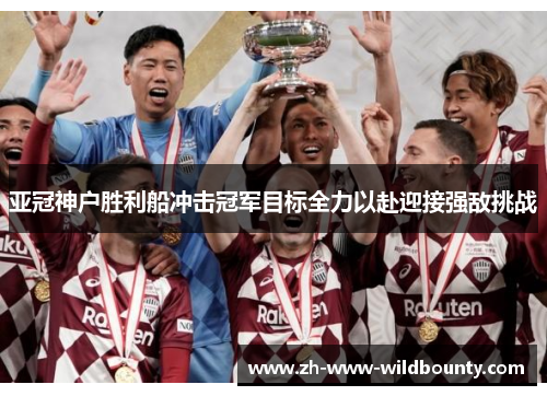 亚冠神户胜利船冲击冠军目标全力以赴迎接强敌挑战