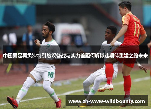 中国男足再负沙特引热议备战与实力差距何解球迷期待重建之路未来