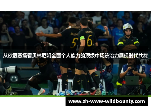 从欧冠赛场看贝林厄姆全面个人能力的顶级中场统治力展现时代共舞 从欧冠赛场看贝林厄姆全面个人能力的顶级中场统治力展现时代共舞