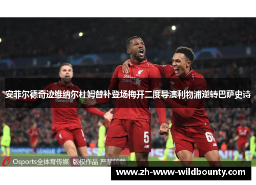 安菲尔德奇迹维纳尔杜姆替补登场梅开二度导演利物浦逆转巴萨史诗 安菲尔德奇迹维纳尔杜姆替补登场梅开二度导演利物浦逆转巴萨史诗