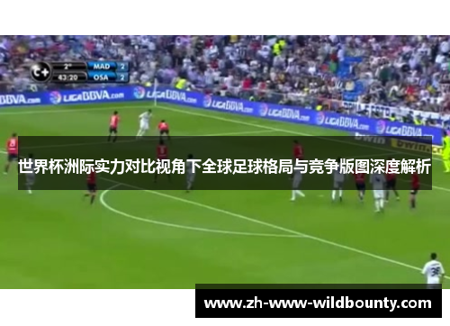 世界杯洲际实力对比视角下全球足球格局与竞争版图深度解析