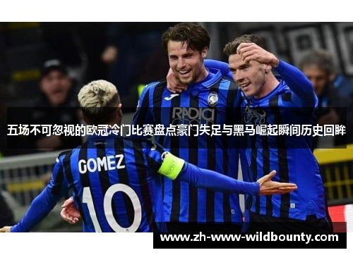 五场不可忽视的欧冠冷门比赛盘点豪门失足与黑马崛起瞬间历史回眸 五场不可忽视的欧冠冷门比赛盘点豪门失足与黑马崛起瞬间历史回眸