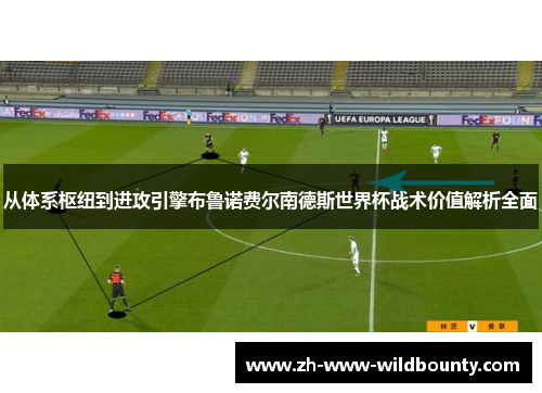 从体系枢纽到进攻引擎布鲁诺费尔南德斯世界杯战术价值解析全面 从体系枢纽到进攻引擎布鲁诺费尔南德斯世界杯战术价值解析全面