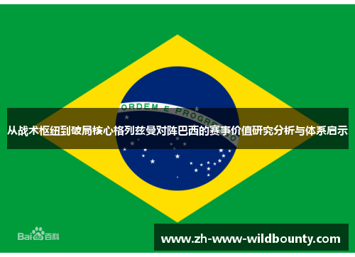 从战术枢纽到破局核心格列兹曼对阵巴西的赛事价值研究分析与体系启示 从战术枢纽到破局核心格列兹曼对阵巴西的赛事价值研究分析与体系启示