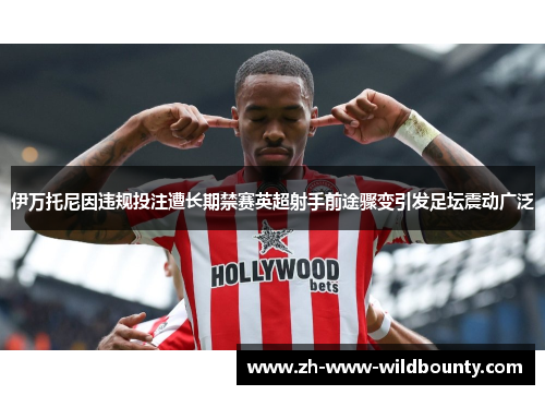 伊万托尼因违规投注遭长期禁赛英超射手前途骤变引发足坛震动广泛 伊万托尼因违规投注遭长期禁赛英超射手前途骤变引发足坛震动广泛