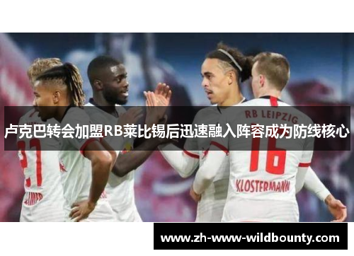 卢克巴转会加盟RB莱比锡后迅速融入阵容成为防线核心 卢克巴转会加盟RB莱比锡后迅速融入阵容成为防线核心