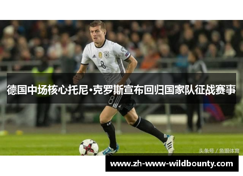 德国中场核心托尼·克罗斯宣布回归国家队征战赛事