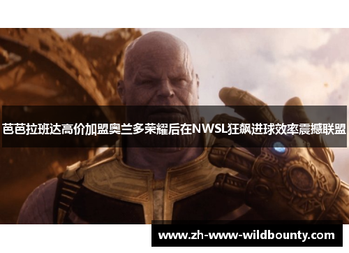 芭芭拉班达高价加盟奥兰多荣耀后在NWSL狂飙进球效率震撼联盟 芭芭拉班达高价加盟奥兰多荣耀后在NWSL狂飙进球效率震撼联盟